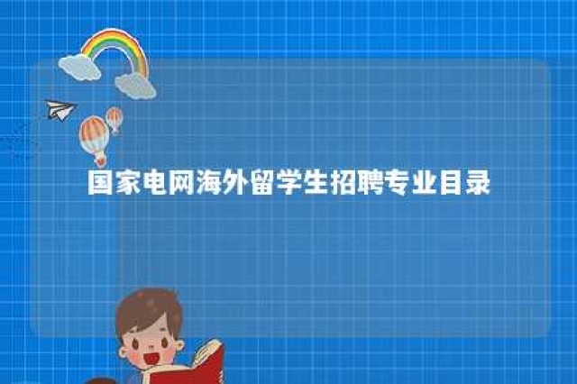 国家电网海外留学生招聘专业目录 国家电网海外留学生招聘专业目录