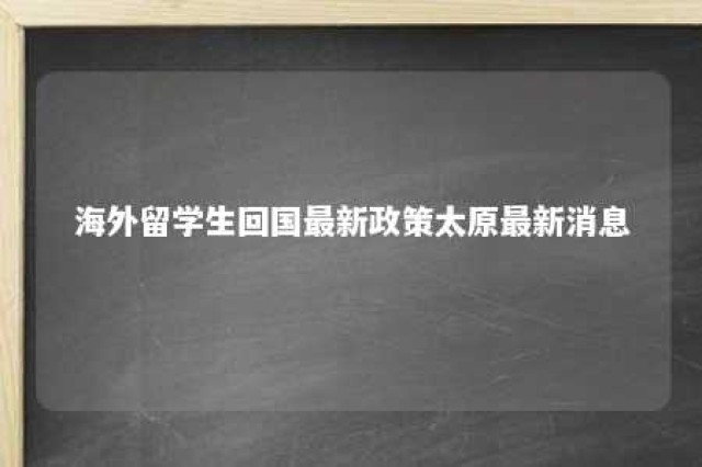 海外留学生回国最新政策太原最新消息 太原出国留学