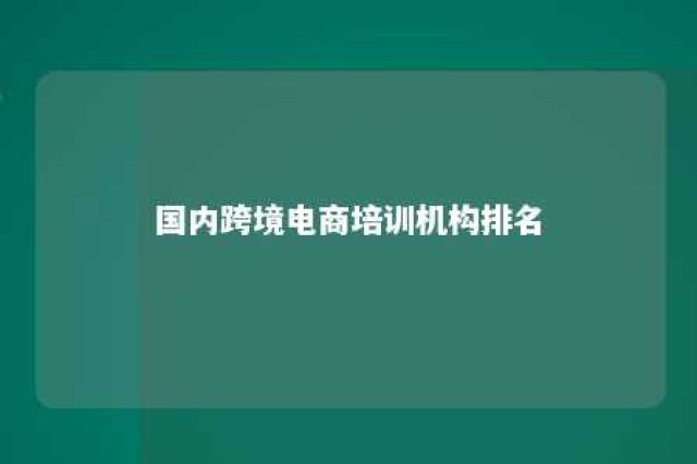 国内跨境电商培训机构排名 跨境电商培训机构排名第一