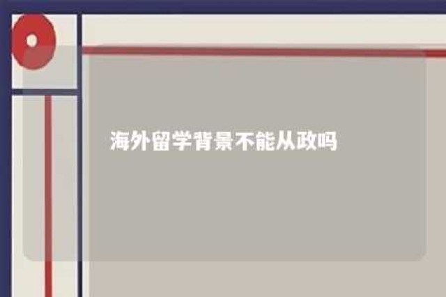 海外留学背景不能从政吗 海外留学背景是什么意思