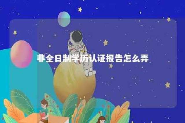 非全日制学历认证报告怎么弄 非全日制学历证书在哪查