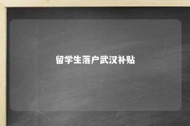 留学生落户武汉补贴 留学生武汉落户要求