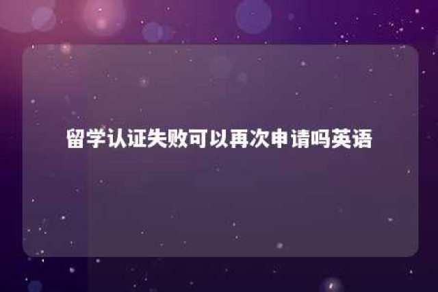 留学认证失败可以再次申请吗英语 留学认证失败原因